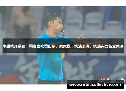 中超裁判曝光：顾春含吹罚山东，麦麦提江执法上海，执法实力备受关注